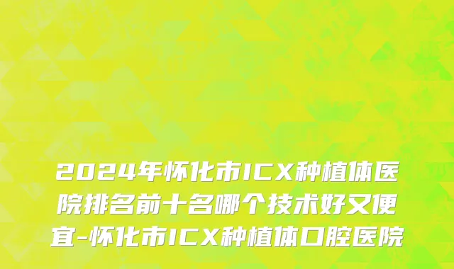 2024年怀化市ICX种植体医院排名前十名哪个技术好又便宜-怀化市ICX种植体口腔医院