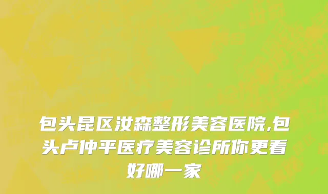 包头昆区汝森整形美容医院,包头卢仲平医疗美容诊所你更看好哪一家
