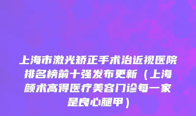 上海市激光矫正手术治近视医院排名榜前十强发布更新（上海颜术高得医疗美容门诊每一家是良心腿甲）