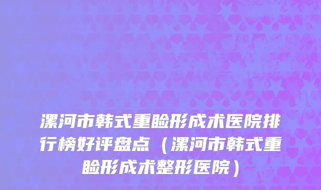 漯河市韩式重睑形成术医院排行榜好评盘点（漯河市韩式重睑形成术整形医院）