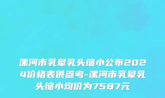 漯河市乳晕乳头缩小公布2024价格表供参考-漯河市乳晕乳头缩小均价为7587元
