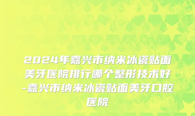 2024年嘉兴市纳米冰瓷贴面美牙医院排行哪个整形技术好-嘉兴市纳米冰瓷贴面美牙口腔医院