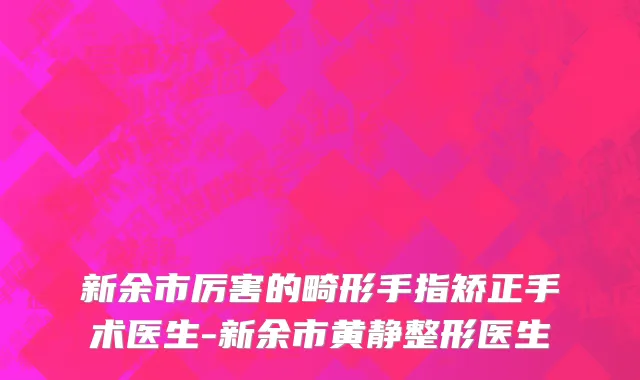 新余市厉害的畸形手指矫正手术医生-新余市黄静整形医生