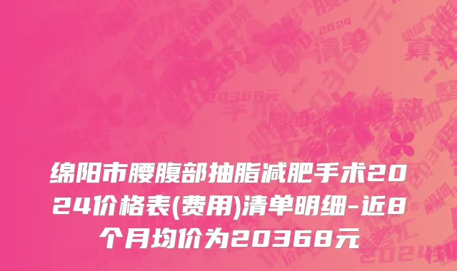 绵阳市腰腹部抽脂减肥手术2024价格表(费用)清单明细-近8个月均价为20368元
