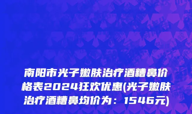 南阳市光子嫩肤治疗酒糟鼻价格表2024狂欢优惠(光子嫩肤治疗酒糟鼻均价为：1546元)