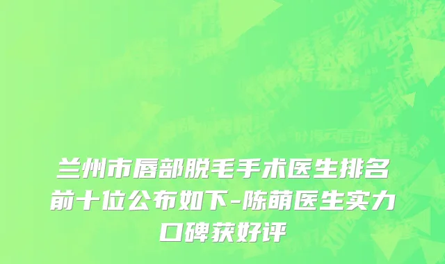 兰州市唇部脱毛手术医生排名前十位公布如下-陈萌医生实力口碑获好评