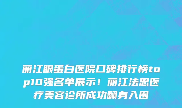 丽江眼蛋白医院口碑排行榜top10强名单展示!丽江法思医疗美容诊所成功翻身入围