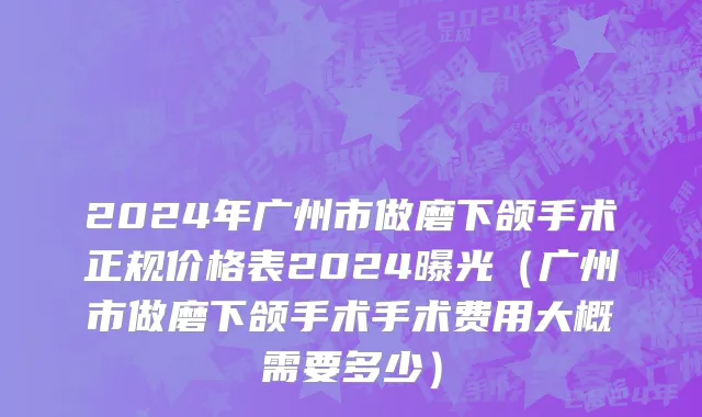 2024年广州市做磨下颌手术正规价格表2024曝光（广州市做磨下颌手术手术费用大概需要多少）