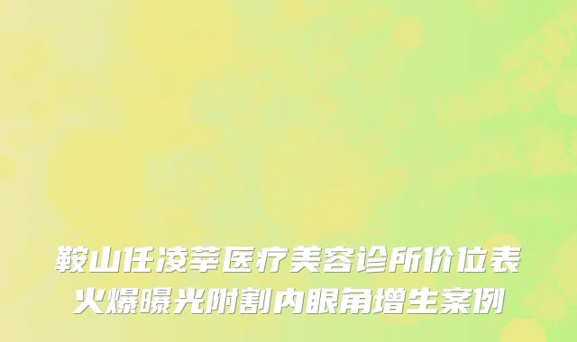 鞍山任凌莘医疗美容诊所价位表火爆曝光附割内眼角增生案例