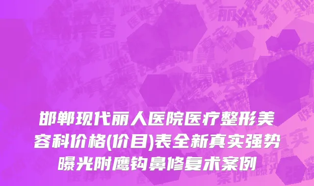 邯郸现代丽人医院医疗整形美容科价格(价目)表全新真实强势曝光附鹰钩鼻修复术案例
