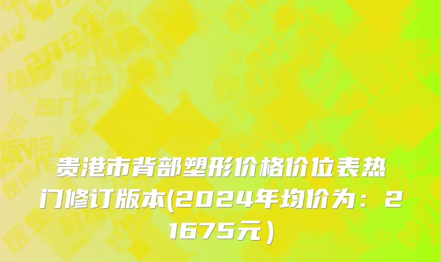 贵港市背部塑形价格价位表热门修订版本(2024年均价为：21675元）