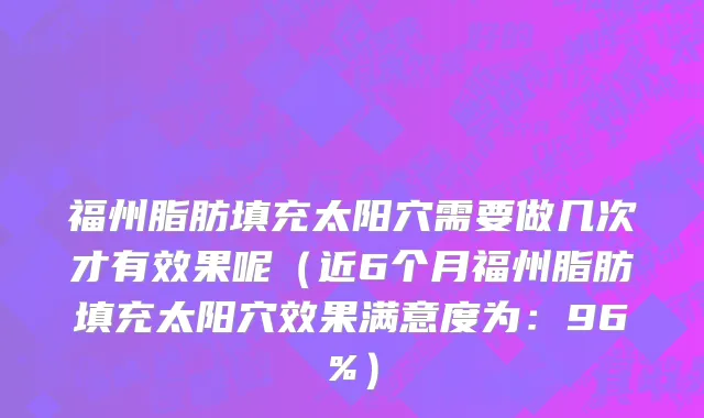 福州脂肪填充太阳穴需要做几次才有效果呢(近6个月福州脂肪填充太阳穴效果满意度为:96%)