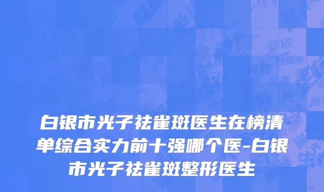 白银市光子祛雀斑医生在榜清单综合实力前十强哪个医-白银市光子祛雀斑整形医生
