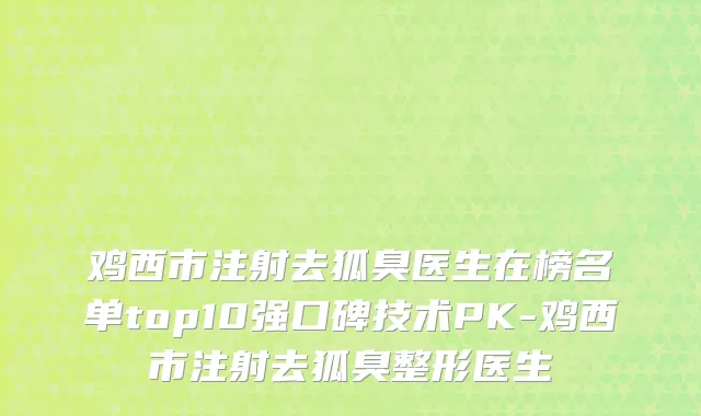 鸡西市注射去狐臭医生在榜名单top10强口碑技术PK-鸡西市注射去狐臭整形医生