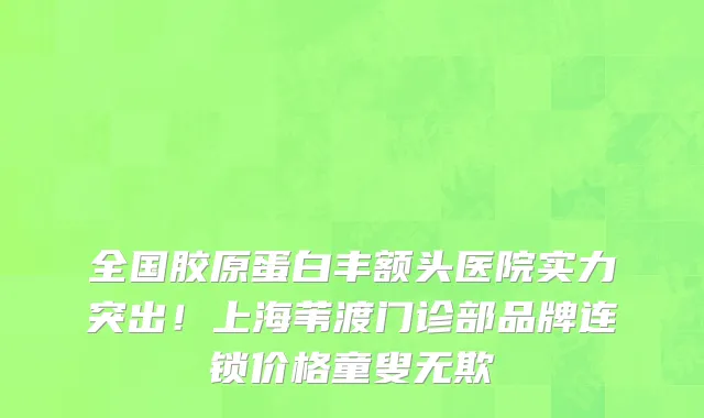 全国胶原蛋白丰额头医院实力突出!上海苇渡门诊部品牌连锁价格童叟无欺