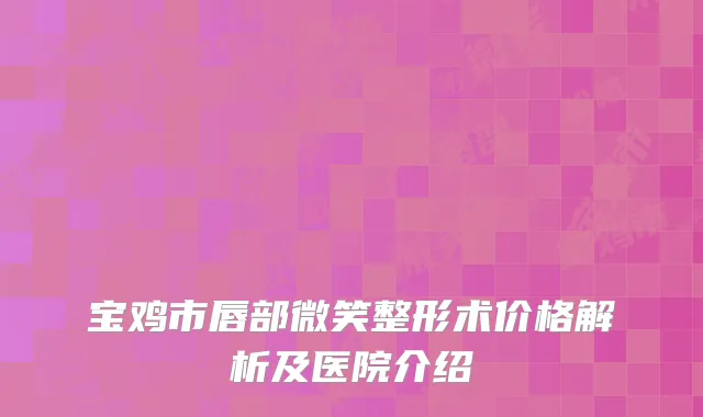 宝鸡市唇部微笑整形术价格解析及医院介绍