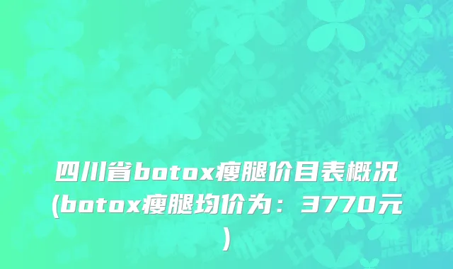 四川省botox瘦腿价目表概况(botox瘦腿均价为：3770元)