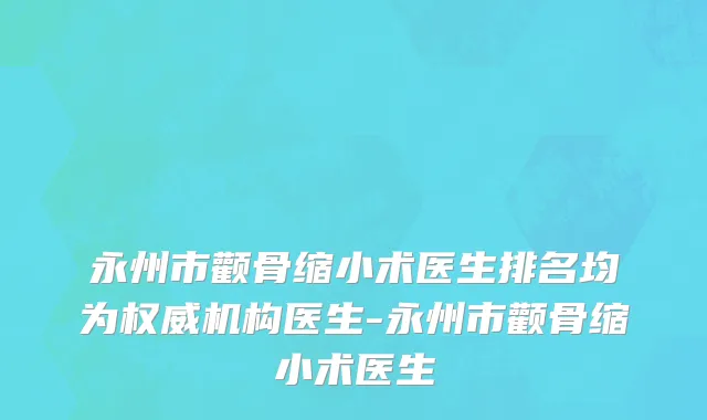 永州市颧骨缩小术医生排名均为权威机构医生-永州市颧骨缩小术医生