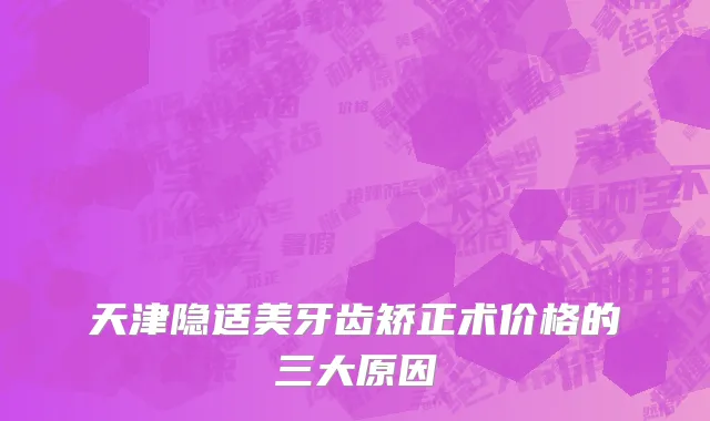 天津隐适美牙齿矫正术价格的三大原因