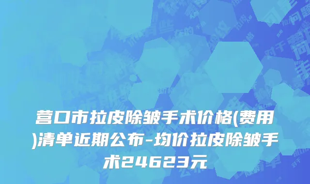 营口市拉皮除皱手术价格(费用)清单近期公布-均价拉皮除皱手术24623元