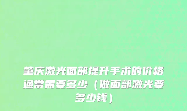 肇庆激光面部提升手术的价格通常需要多少（做面部激光要多少钱）