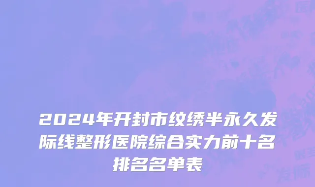 2024年开封市纹绣半永久发际线整形医院综合实力前十名排名名单表