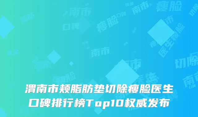 渭南市颊脂肪垫切除瘦脸医生口碑排行榜Top10权威发布