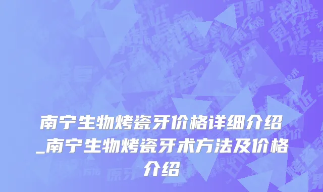 南宁生物烤瓷牙价格详细介绍_南宁生物烤瓷牙术方法及价格介绍