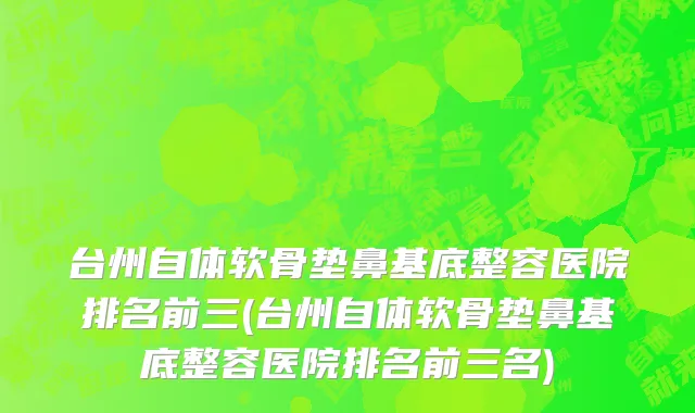 台州自体软骨垫鼻基底整容医院排名前三(台州自体软骨垫鼻基底整容医院排名前三名)