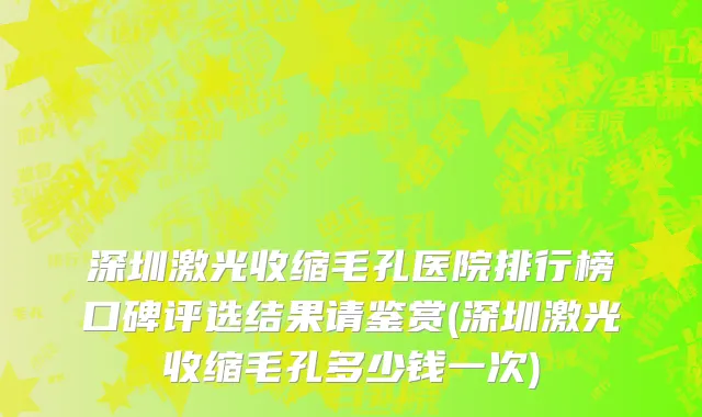 深圳激光收缩毛孔医院排行榜口碑评选结果请鉴赏(深圳激光收缩毛孔多少钱一次)
