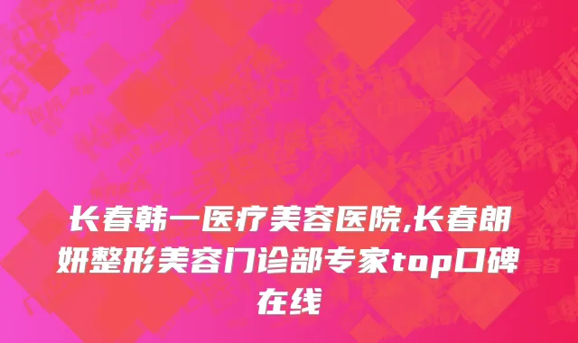 长春韩一医疗美容医院,长春朗妍整形美容门诊部专家top口碑在线
