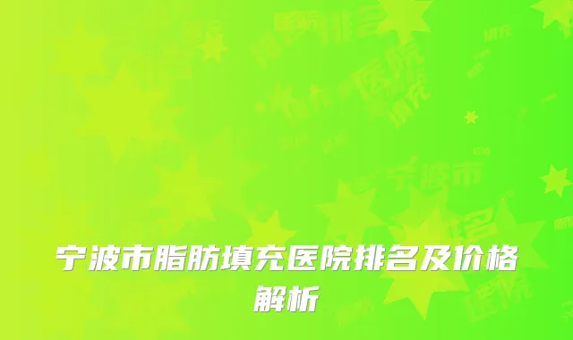 宁波市脂肪填充医院排名及价格解析