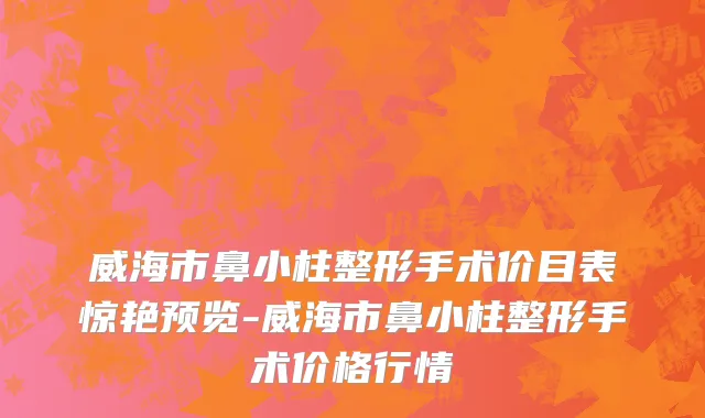 威海市鼻小柱整形手术价目表惊艳预览-威海市鼻小柱整形手术价格行情