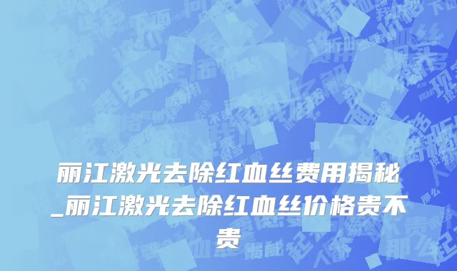 丽江激光去除红血丝费用揭秘_丽江激光去除红血丝价格贵不贵