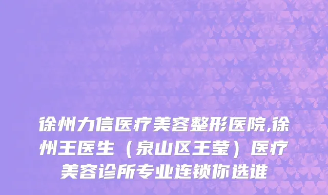 徐州力信医疗美容整形医院,徐州王医生（泉山区王莹）医疗美容诊所专业连锁你选谁