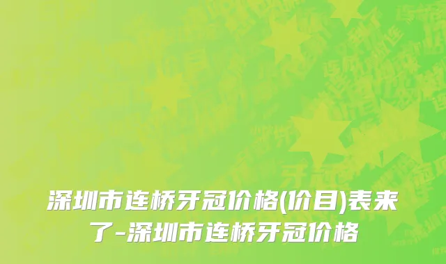 深圳市连桥牙冠价格(价目)表来了-深圳市连桥牙冠价格