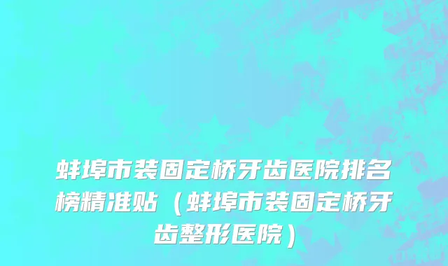 蚌埠市装固定桥牙齿医院排名榜精准贴（蚌埠市装固定桥牙齿整形医院）