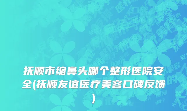 抚顺市缩鼻头哪个整形医院安全(抚顺友谊医疗美容口碑反馈)