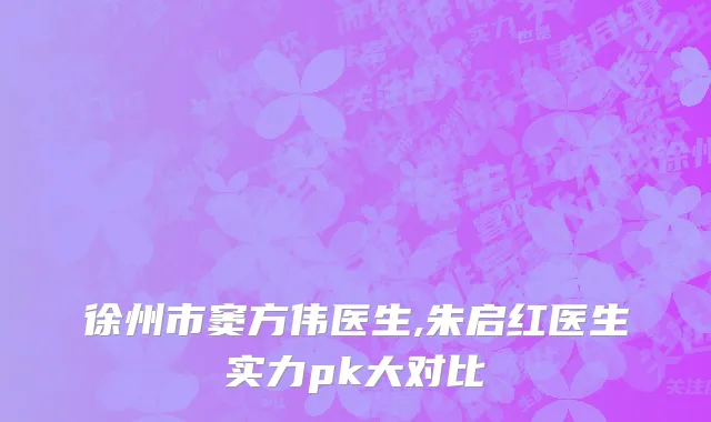 徐州市窦方伟医生,朱启红医生实力pk大对比