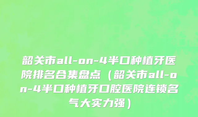 韶关市all-on-4半口种植牙医院排名合集盘点（韶关市all-on-4半口种植牙口腔医院连锁名气大实力强）