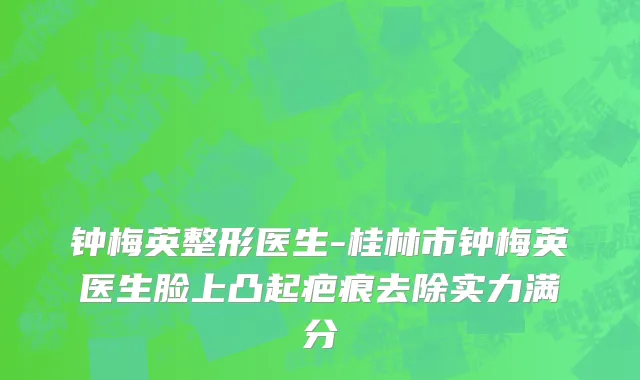 钟梅英整形医生-桂林市钟梅英医生脸上凸起疤痕去除实力满分