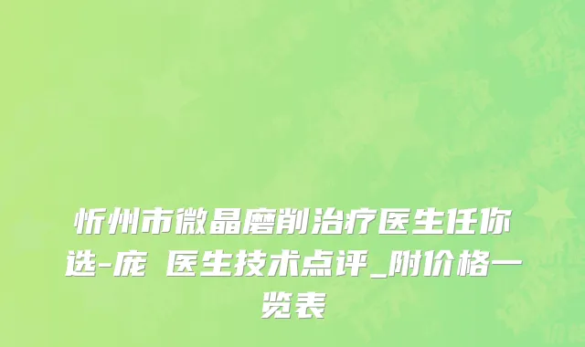 忻州市微晶磨削治疗医生任你选-庞瑀医生技术点评_附价格一览表