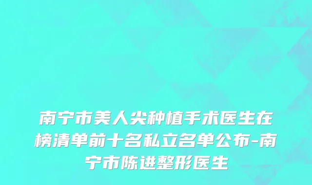 南宁市美人尖种植手术医生在榜清单前十名私立名单公布-南宁市陈进整形医生