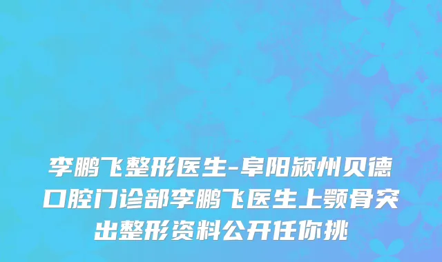 李鹏飞整形医生-阜阳颍州贝德口腔门诊部李鹏飞医生上颚骨突出整形资料公开任你挑