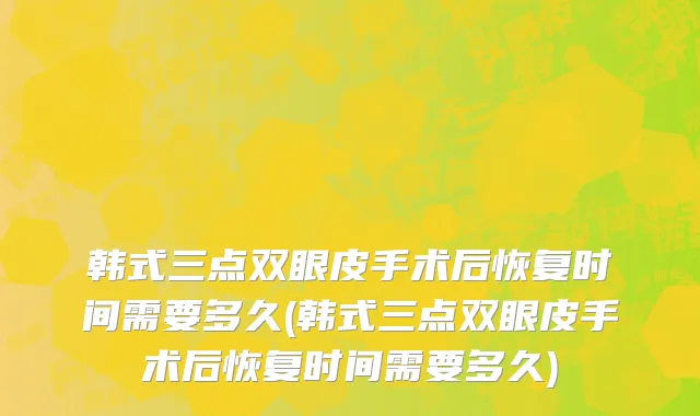 韩式三点双眼皮手术后恢复时间需要多久(韩式三点双眼皮手术后恢复时间需要多久)