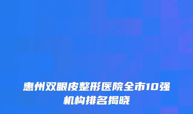 惠州双眼皮整形医院全市10强机构排名揭晓