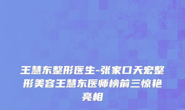 王慧东整形医生-张家口天宏整形美容王慧东医师榜前三惊艳亮相