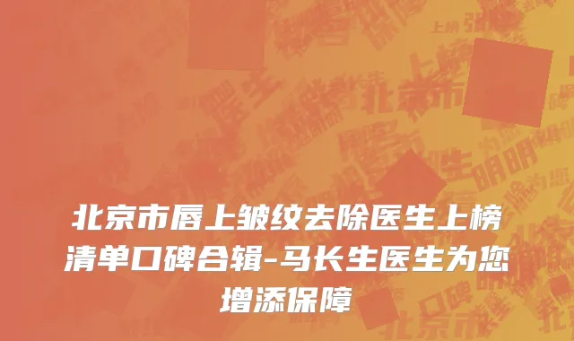 北京市唇上皱纹去除医生上榜清单口碑合辑-马长生医生为您增添保障