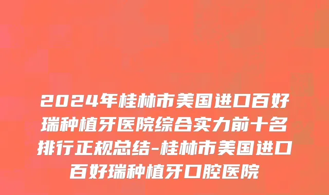 2024年桂林市美国进口百好瑞种植牙医院综合实力前十名排行正规总结-桂林市美国进口百好瑞种植牙口腔医院