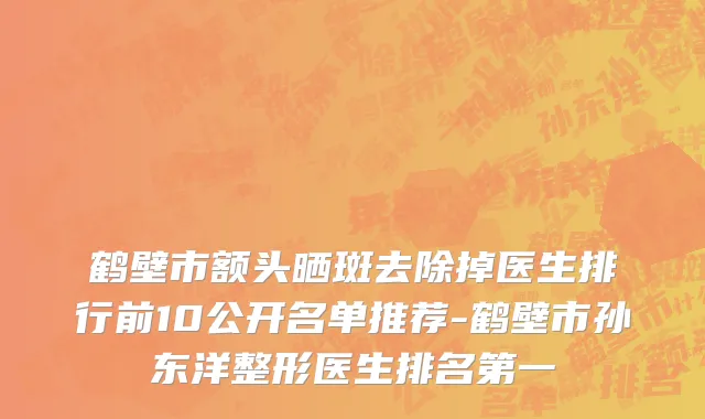 鹤壁市额头晒斑去除掉医生排行前10公开名单推荐-鹤壁市孙东洋整形医生排名第一